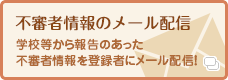 不審者情報のメール配信　学校等から報告のあった不審者情報を登録者にメール配信！