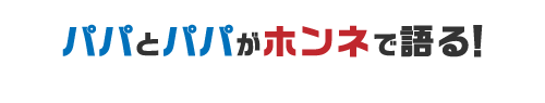 パパとパパがホンネで語る！