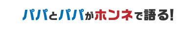 パパとパパがホンネで語る！