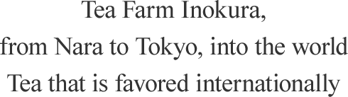 Tea Farm Inokura, from Nara to Tokyo, into the world. Tea that is favored internationally