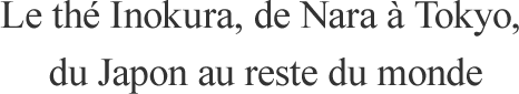 Le thé Inokura, de Nara à Tokyo, du Japon au reste du monde.