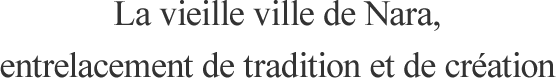 La vieille ville de Nara, entrelacement de tradition et de création