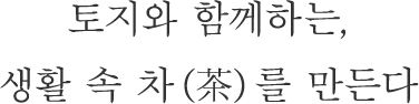 토지와 함께하는, 생활 속 차(茶)를 만든다