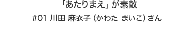 「あたりまえ」が素敵|川田 麻衣子（かわた まいこ）さん