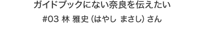 ガイドブックにない奈良を伝えたい|林 雅史（はやし まさし）さん