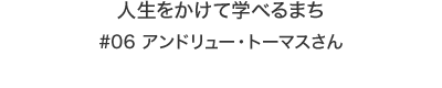 人生をかけて学べるまち　アンドリュー・トーマスさん