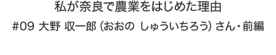 私が奈良で農業をはじめた理由　大野 収一郎（おおの しゅういちろう）さん・前編