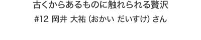 古くからあるものに触れられる贅沢 岡井 大祐（おかい だいすけ）さん