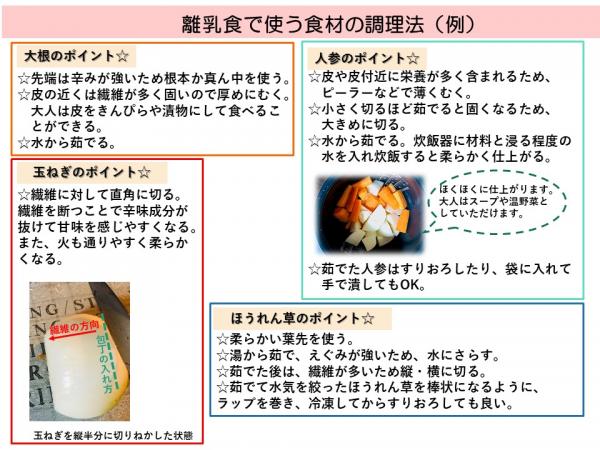 根菜は皮を厚めにむき、水から茹でる。炊飯器に材料と浸る程度の水を入れ炊飯すると柔らかく仕上がる。ホウレンソウなどの葉物野菜はやわらかい葉先を使い、湯から茹で水にさらす。茹でた後は繊維を断ち切るため、縦横に切る。茹でて水気を絞ったホウレンソウを棒状になるようラップを巻き、冷凍してからすりおろす。