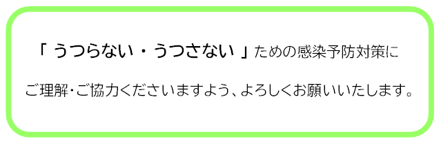 うつらない、うつさないための感染予防対策に、ご理解・ご協力くださいますよう、よろしくお願いいたします。