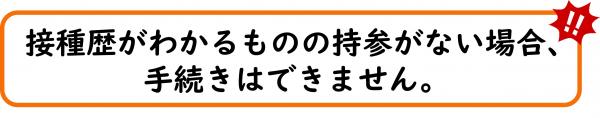 接種歴がわかるものの持参がない場合、手続きはできません