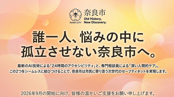 誰一人、悩みの中に孤立させない奈良市へ。最新のAI技術による「24時間のアクセシビリティ」と、専門相談員による「深い人間的ケア」。この2つをシームレスに結びつけることで、奈良市は市民に寄り添う次世代のセーフティネットを実現します。