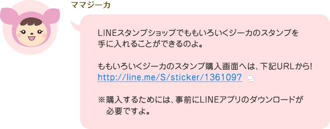 ママジーカ「LINEスタンプショップでももいろいくジーカのスタンプを手に入れることができるのよ。ももいろいくジーカのスタンプ購入画面へは、http://line.me/S/sticker/1361097から!※購入するためには、事前にLINEアプリのダウンロードが必要ですよ。」