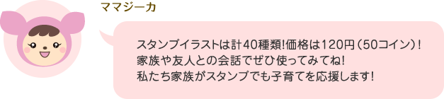 ママジーカ「スタンプイラストは計40種類!価格は120円(50コイン)!家族や友人との会話でぜひ使ってみてね!私たち家族がスタンプでも子育てを応援します!」