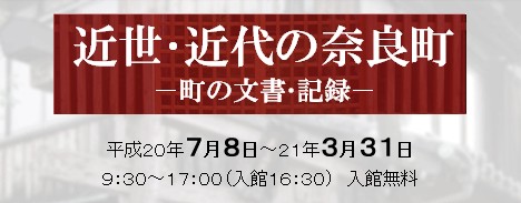 近世・近代の奈良町-町の文書・記録-　とき…平成20年7月8日～平成21年3月31日の9時30分～17時00分(入館16時30分)、入館は無料